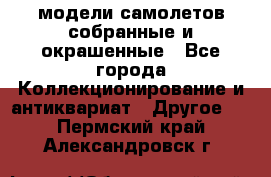модели самолетов собранные и окрашенные - Все города Коллекционирование и антиквариат » Другое   . Пермский край,Александровск г.